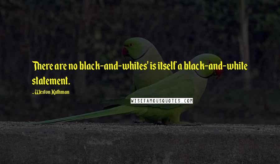 Weston Kathman quotes: There are no black-and-whites' is itself a black-and-white statement.