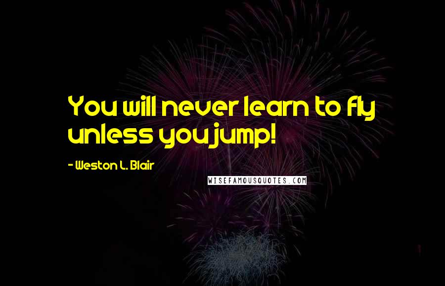 Weston L. Blair quotes: You will never learn to fly unless you jump!