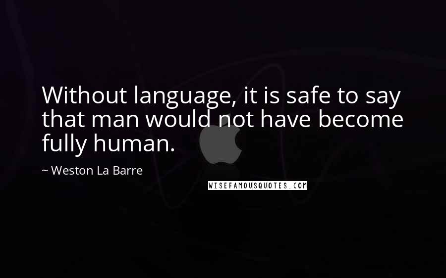Weston La Barre quotes: Without language, it is safe to say that man would not have become fully human.
