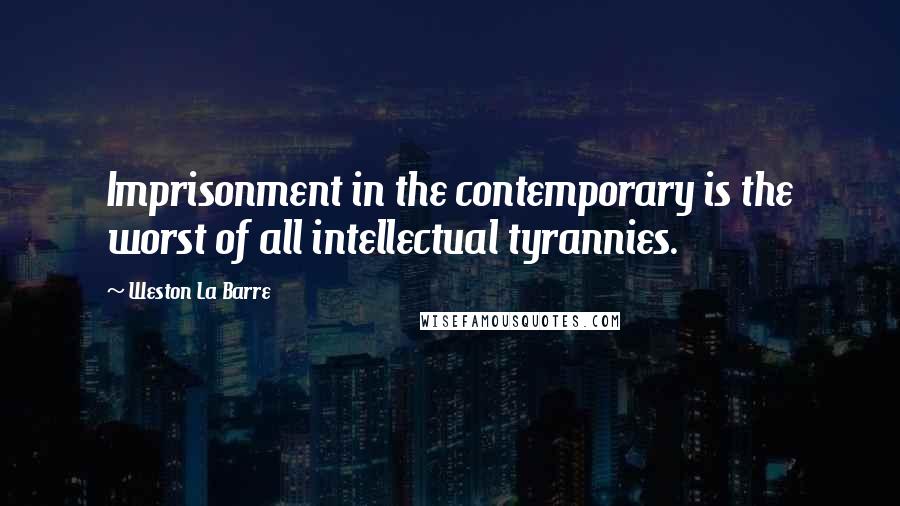 Weston La Barre quotes: Imprisonment in the contemporary is the worst of all intellectual tyrannies.