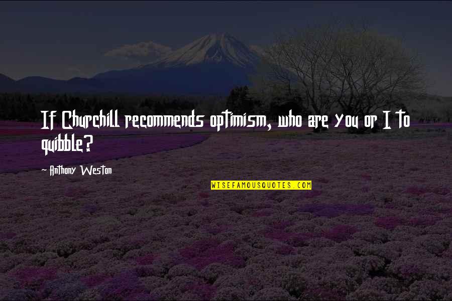 Weston Quotes By Anthony Weston: If Churchill recommends optimism, who are you or Weston Quotes By Anthony Weston: If Churchill recommends optimism, who are you or