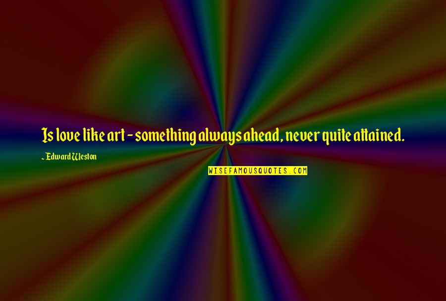 Weston Quotes By Edward Weston: Is love like art - something always ahead, Weston Quotes By Edward Weston: Is love like art - something always ahead,