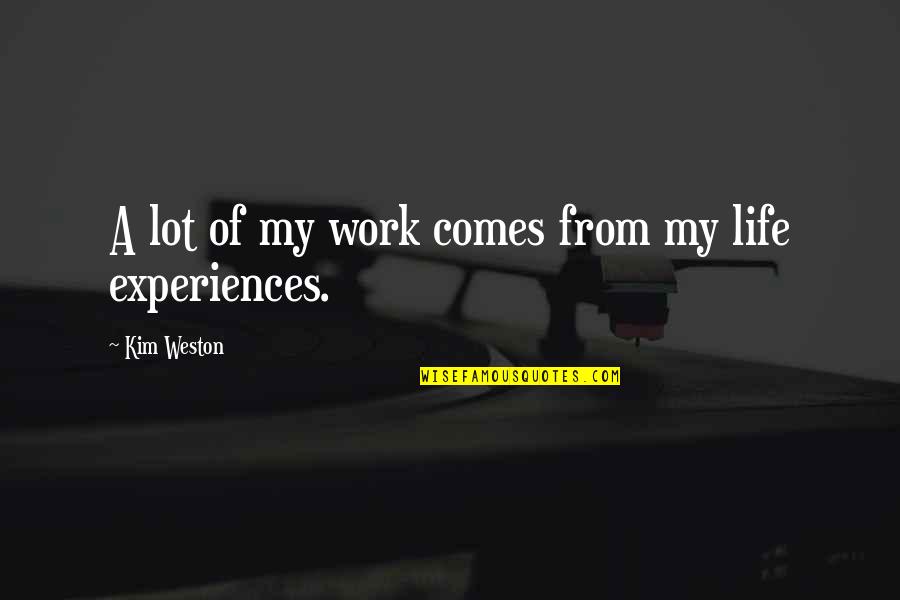 Weston Quotes By Kim Weston: A lot of my work comes from my Weston Quotes By Kim Weston: A lot of my work comes from my