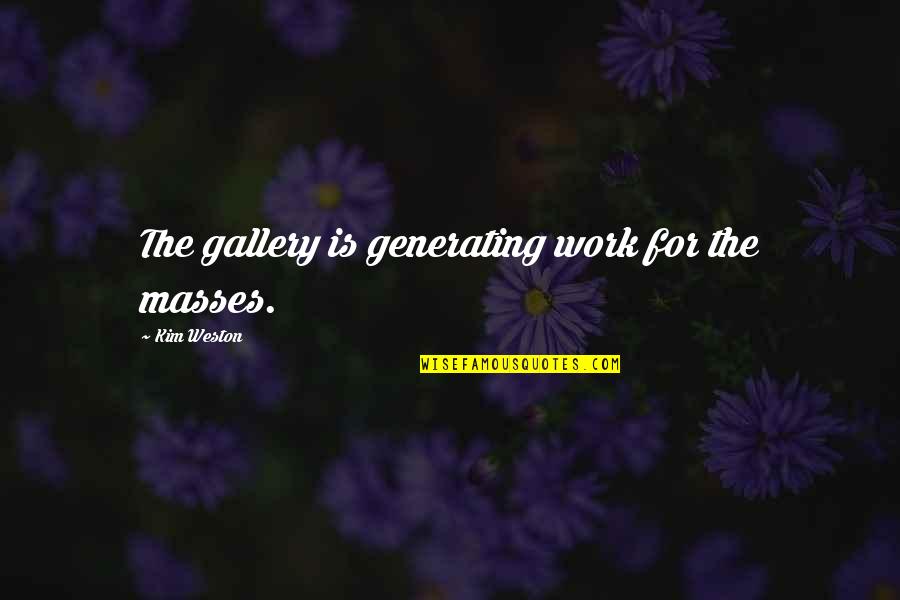 Weston Quotes By Kim Weston: The gallery is generating work for the masses. Weston Quotes By Kim Weston: The gallery is generating work for the masses.