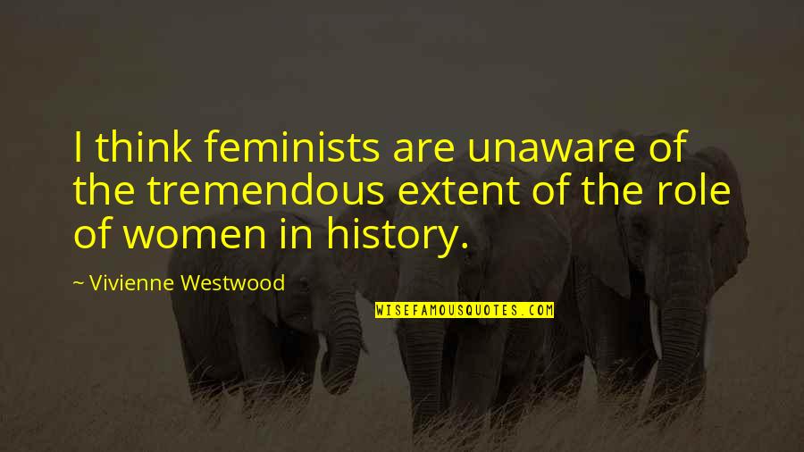 Westwood Quotes By Vivienne Westwood: I think feminists are unaware of the tremendous