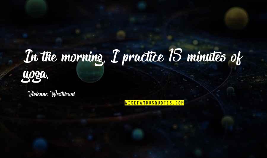 Westwood Quotes By Vivienne Westwood: In the morning, I practice 15 minutes of