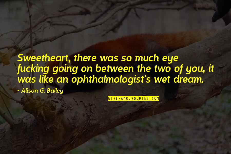 Wet Dream Quotes By Alison G. Bailey: Sweetheart, there was so much eye fucking going Wet Dream Quotes By Alison G. Bailey: Sweetheart, there was so much eye fucking going