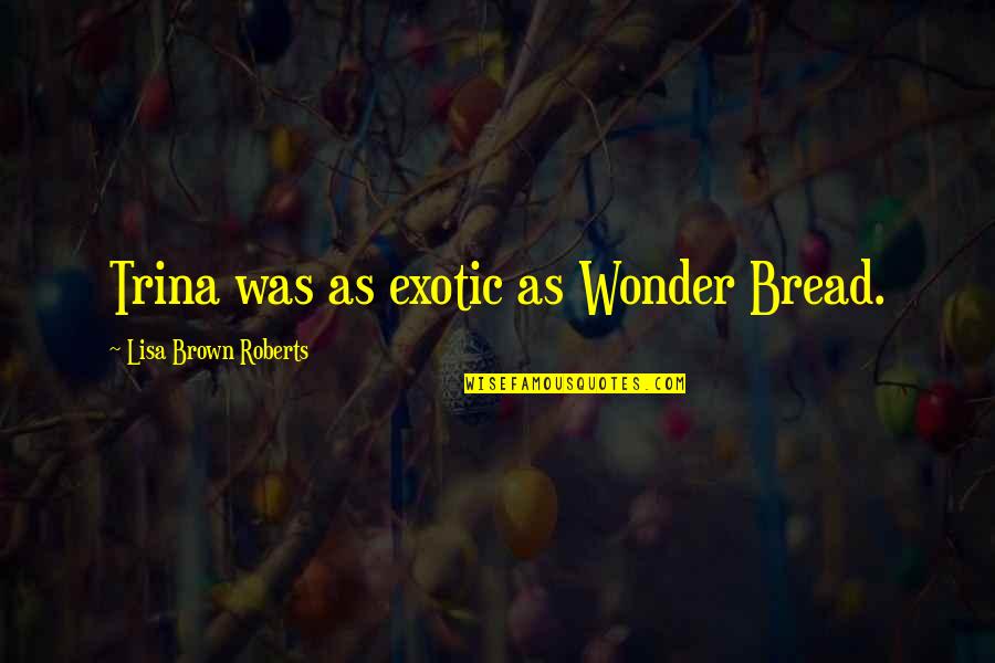 Wetaway Quotes By Lisa Brown Roberts: Trina was as exotic as Wonder Bread. Wetaway Quotes By Lisa Brown Roberts: Trina was as exotic as Wonder Bread.