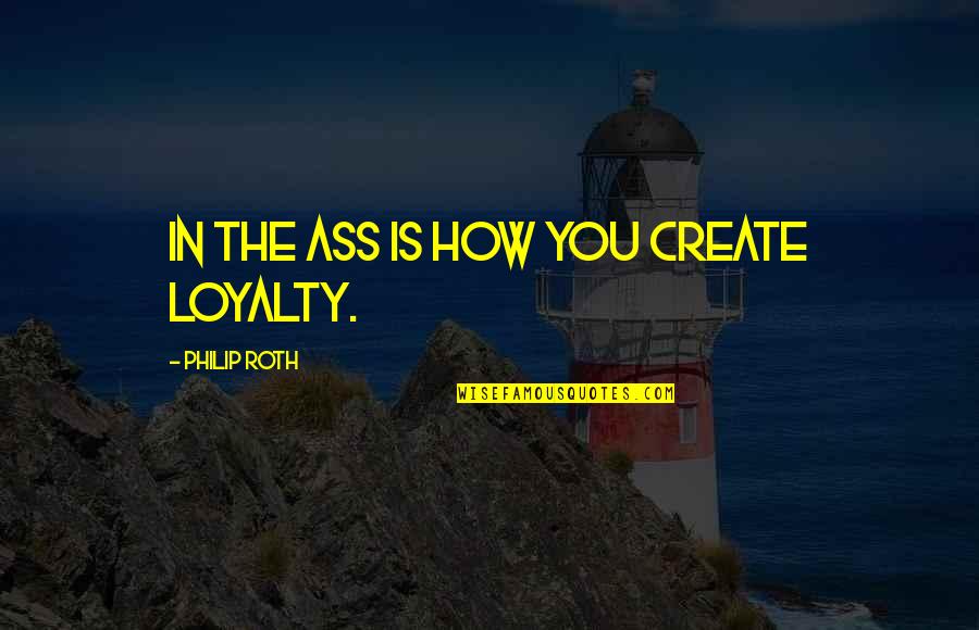 Wetty Quotes By Philip Roth: In the ass is how you create loyalty.