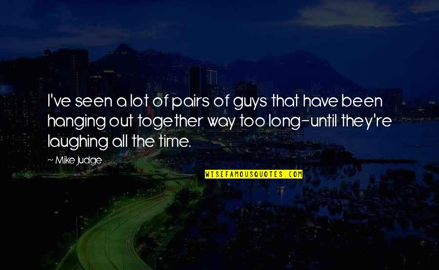 We've Been Together For So Very Long Quotes By Mike Judge: I've seen a lot of pairs of guys We've Been Together For So Very Long Quotes By Mike Judge: I've seen a lot of pairs of guys