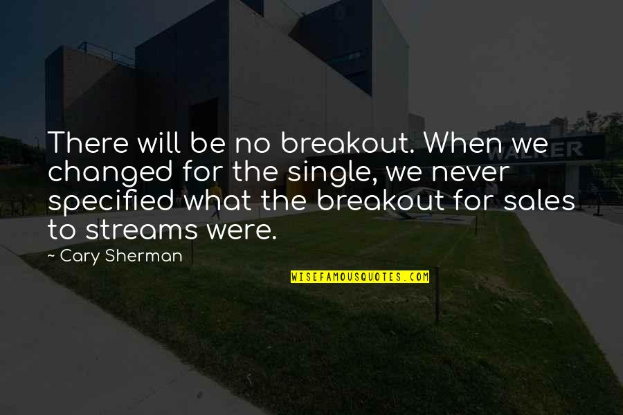 We've Changed Quotes By Cary Sherman: There will be no breakout. When we changed