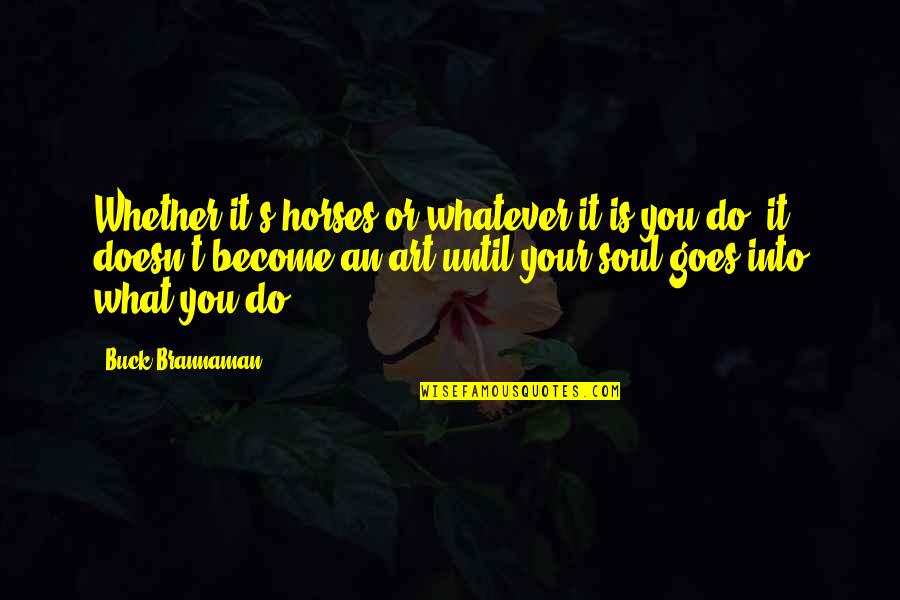 Weyrich Woods Quotes By Buck Brannaman: Whether it's horses or whatever it is you Weyrich Woods Quotes By Buck Brannaman: Whether it's horses or whatever it is you