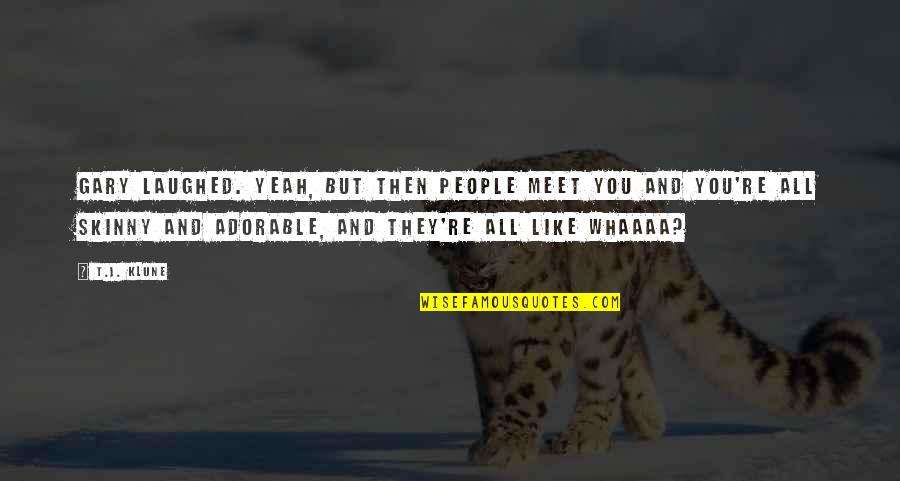 Whaaaa Quotes By T.J. Klune: Gary laughed. Yeah, but then people meet you Whaaaa Quotes By T.J. Klune: Gary laughed. Yeah, but then people meet you