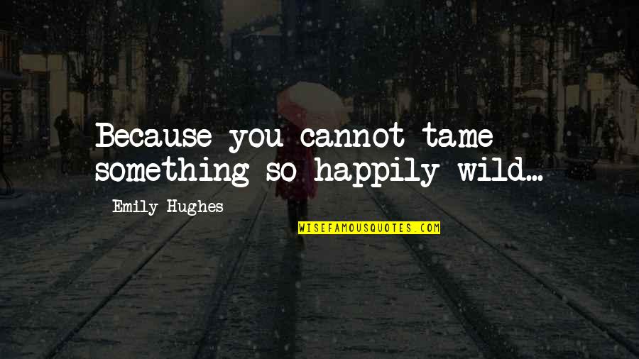 Whakisha Shields Quotes By Emily Hughes: Because you cannot tame something so happily wild... Whakisha Shields Quotes By Emily Hughes: Because you cannot tame something so happily wild...