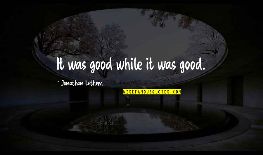 Whakisha Shields Quotes By Jonathan Lethem: It was good while it was good.