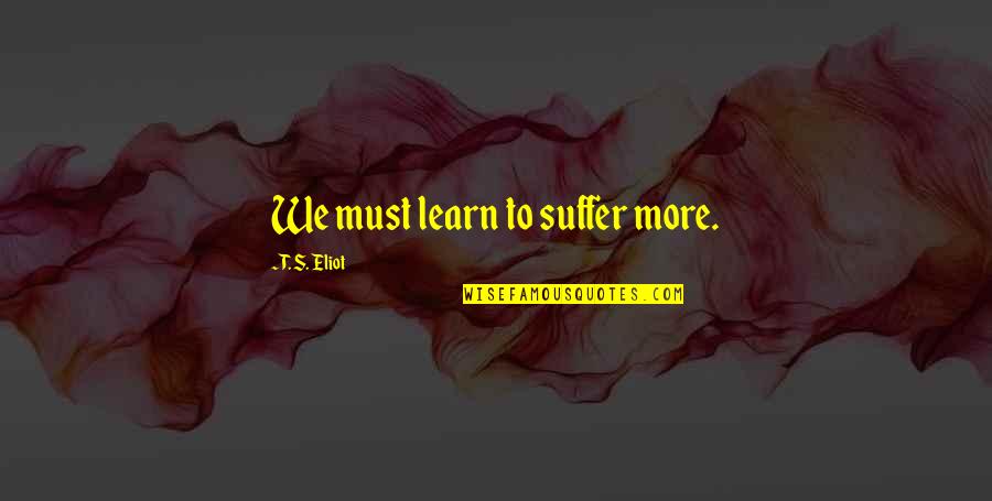 Whaled Quotes By T. S. Eliot: We must learn to suffer more. Whaled Quotes By T. S. Eliot: We must learn to suffer more.