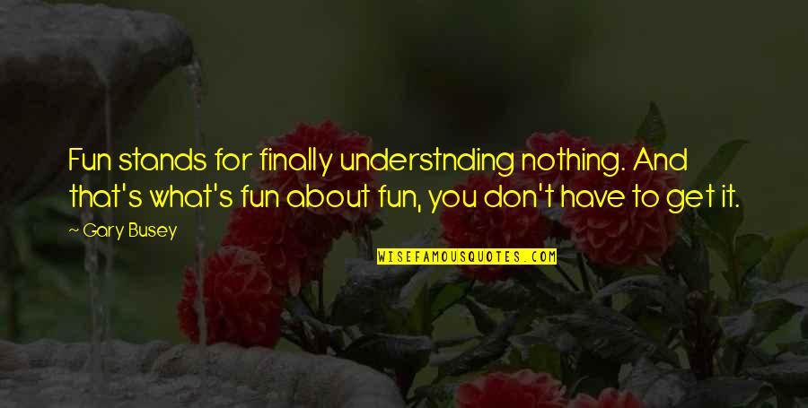 Whalers Bay Quotes By Gary Busey: Fun stands for finally understnding nothing. And that's Whalers Bay Quotes By Gary Busey: Fun stands for finally understnding nothing. And that's