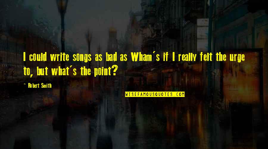 Wham Quotes By Robert Smith: I could write songs as bad as Wham's