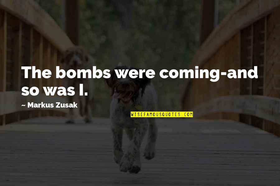 Whashley01 Quotes By Markus Zusak: The bombs were coming-and so was I. Whashley01 Quotes By Markus Zusak: The bombs were coming-and so was I.