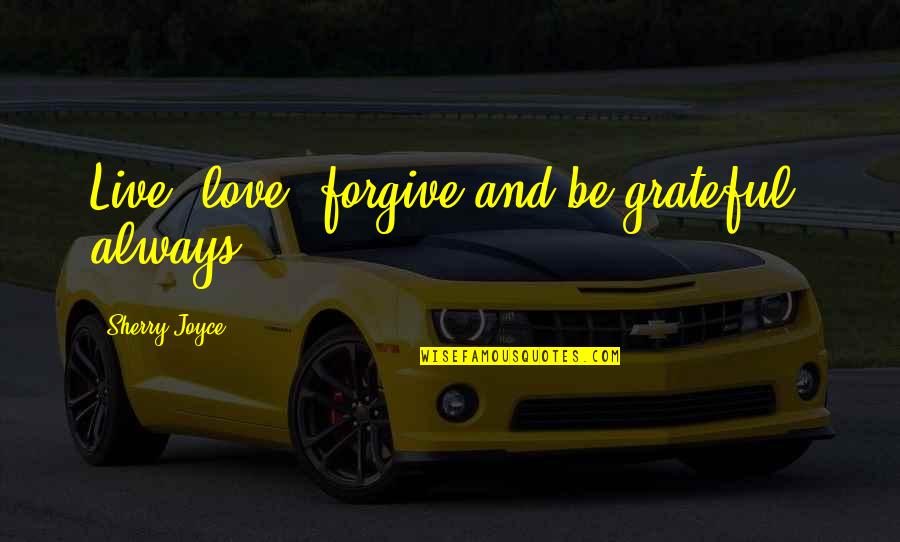 Whashley01 Quotes By Sherry Joyce: Live, love, forgive and be grateful, always Whashley01 Quotes By Sherry Joyce: Live, love, forgive and be grateful, always