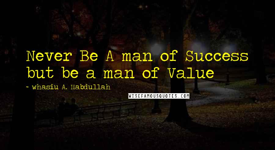 Whasiu A. Habdullah quotes: Never Be A man of Success but be a man of Value