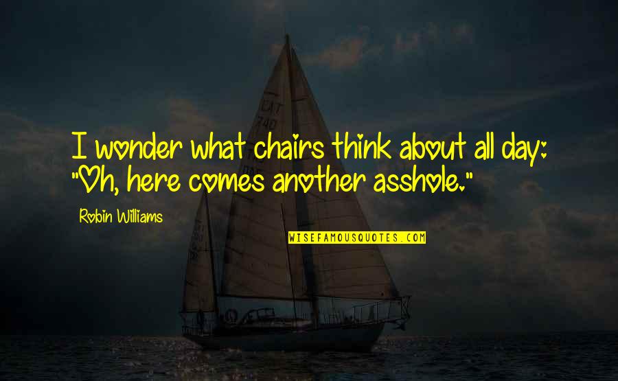 What A Day Funny Quotes By Robin Williams: I wonder what chairs think about all day: