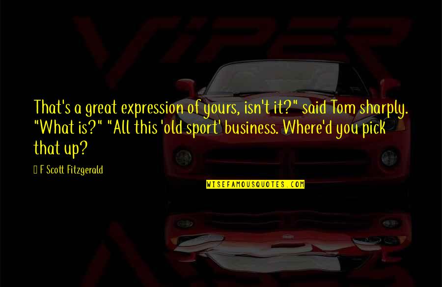 What A Expression Quotes By F Scott Fitzgerald: That's a great expression of yours, isn't it?" What A Expression Quotes By F Scott Fitzgerald: That's a great expression of yours, isn't it?"