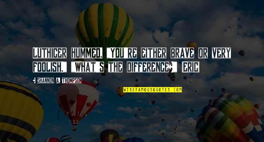What A Fool I Am Quotes By Shannon A. Thompson: Luthicer hummed. "You're either brave or very foolish." What A Fool I Am Quotes By Shannon A. Thompson: Luthicer hummed. "You're either brave or very foolish."