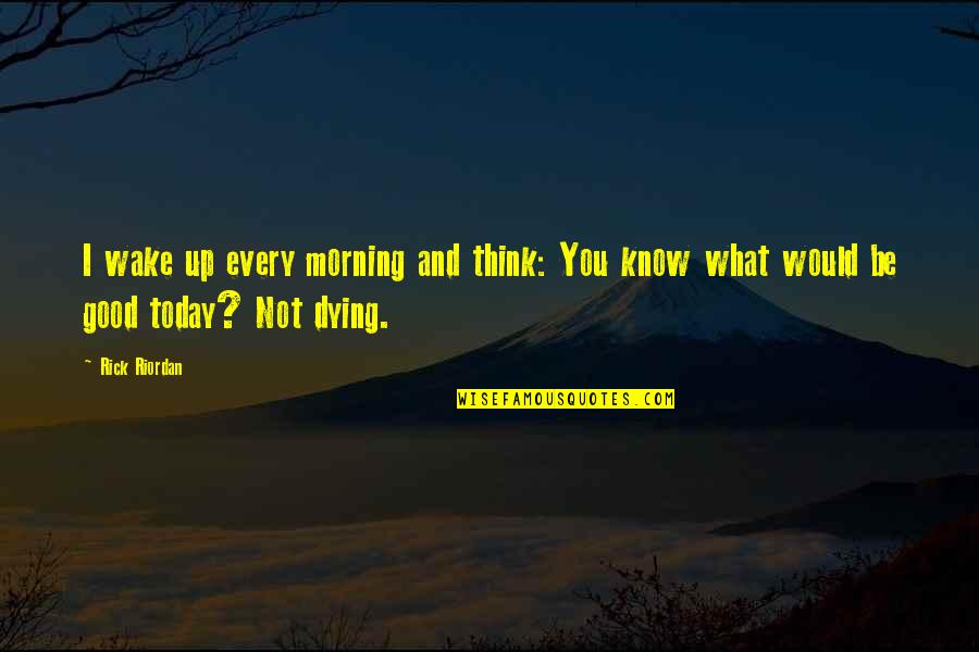 What A Good Morning Quotes By Rick Riordan: I wake up every morning and think: You
