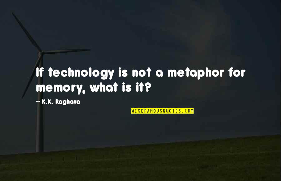 What A Memories Quotes By K.K. Raghava: If technology is not a metaphor for memory,