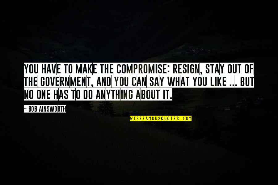 What About Bob Best Quotes By Bob Ainsworth: You have to make the compromise: resign, stay