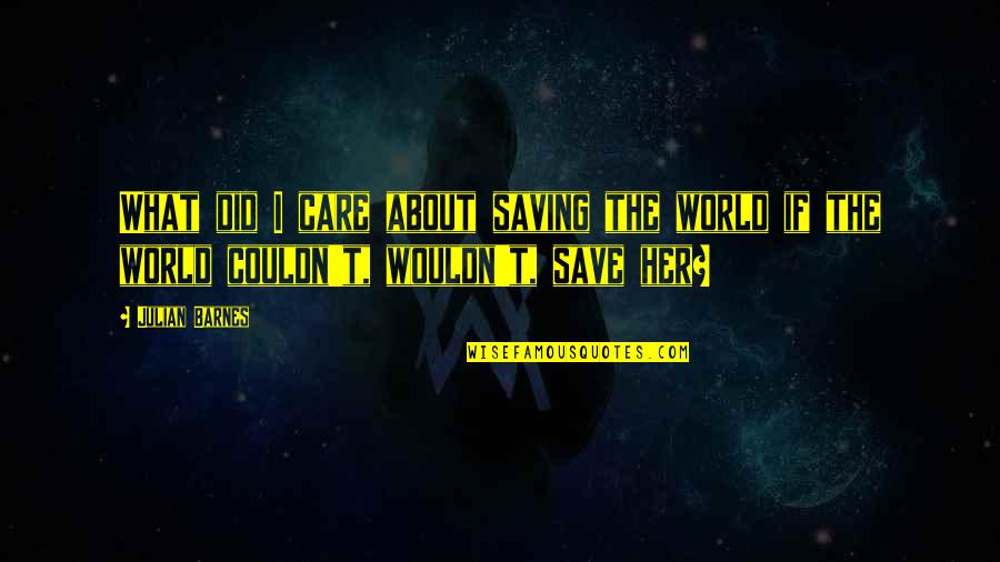 What About Her Quotes By Julian Barnes: What did I care about saving the world
