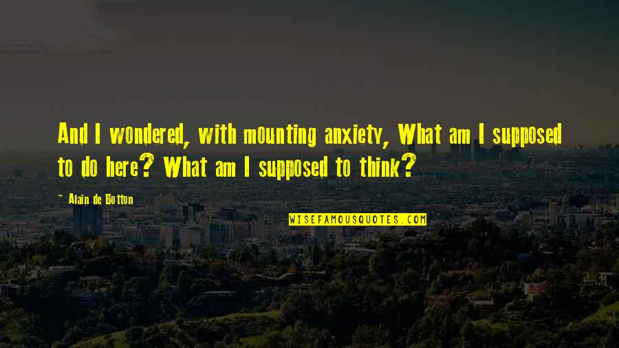 What Am I Supposed To Do Quotes By Alain De Botton: And I wondered, with mounting anxiety, What am