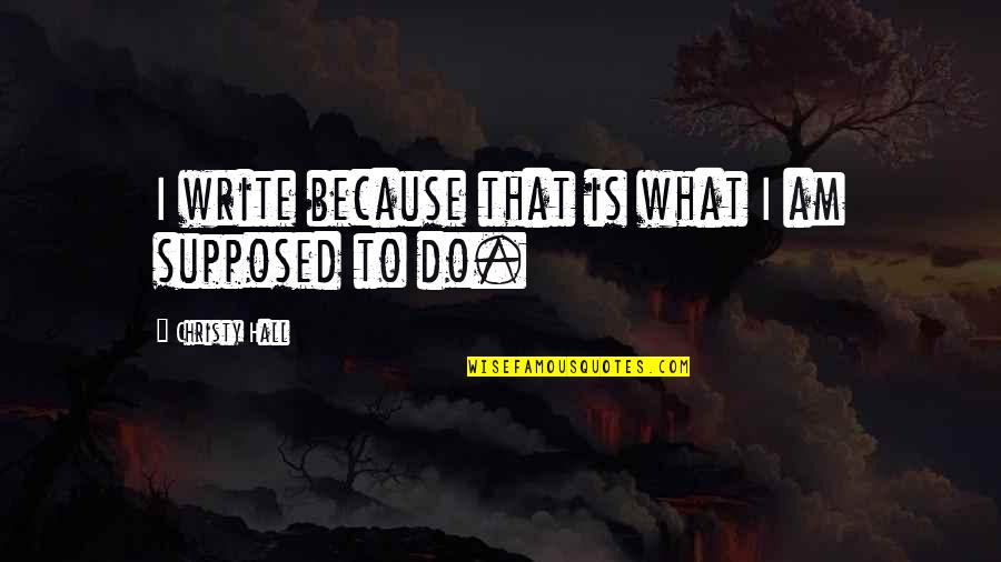 What Am I Supposed To Do Quotes By Christy Hall: I write because that is what I am