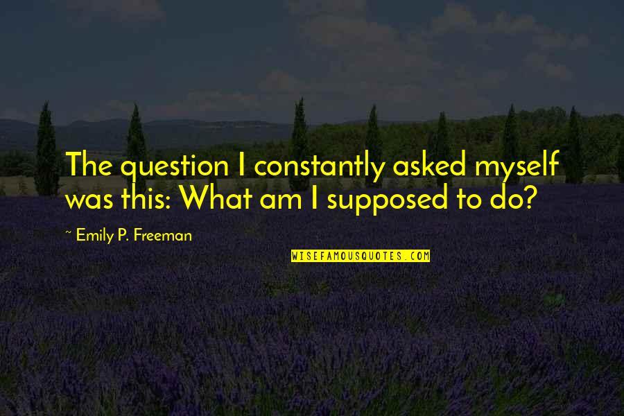 What Am I Supposed To Do Quotes By Emily P. Freeman: The question I constantly asked myself was this:
