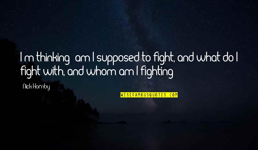 What Am I Supposed To Do Quotes By Nick Hornby: I'm thinking: am I supposed to fight, and