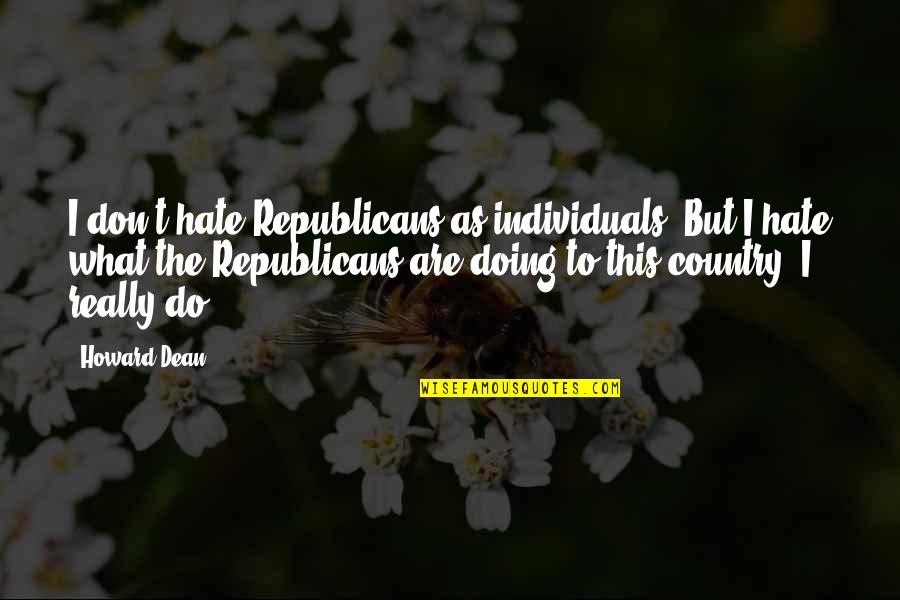 What Are Country Quotes By Howard Dean: I don't hate Republicans as individuals. But I