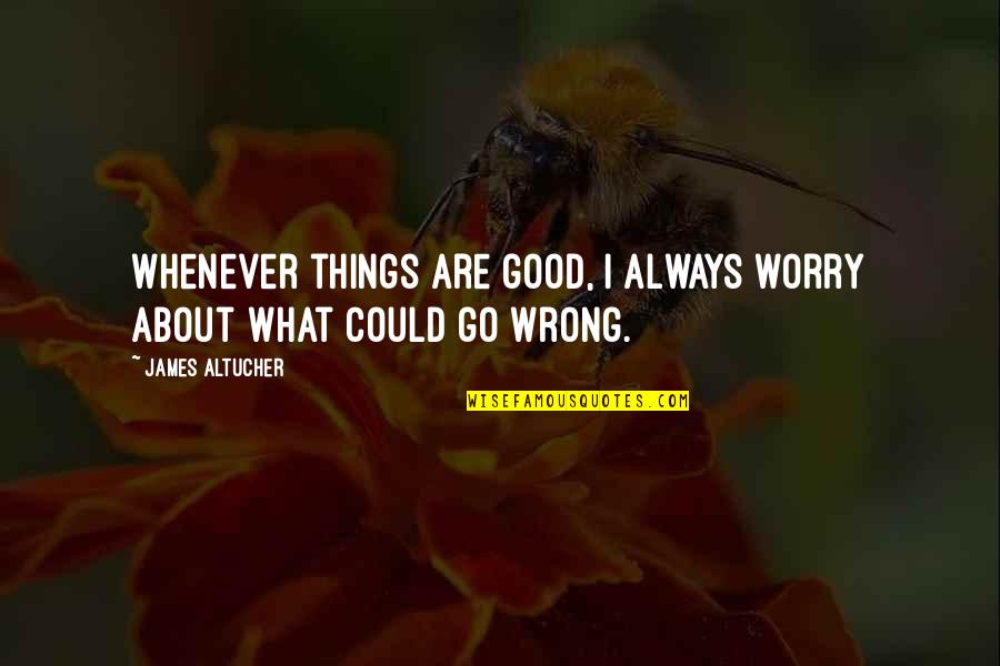 What Are Good Quotes By James Altucher: Whenever things are good, I always worry about