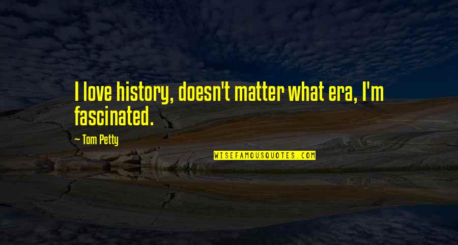 What Are Petty Quotes By Tom Petty: I love history, doesn't matter what era, I'm