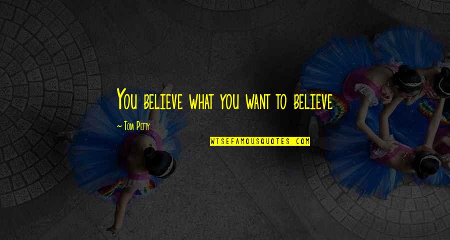 What Are Petty Quotes By Tom Petty: You believe what you want to believe What Are Petty Quotes By Tom Petty: You believe what you want to believe