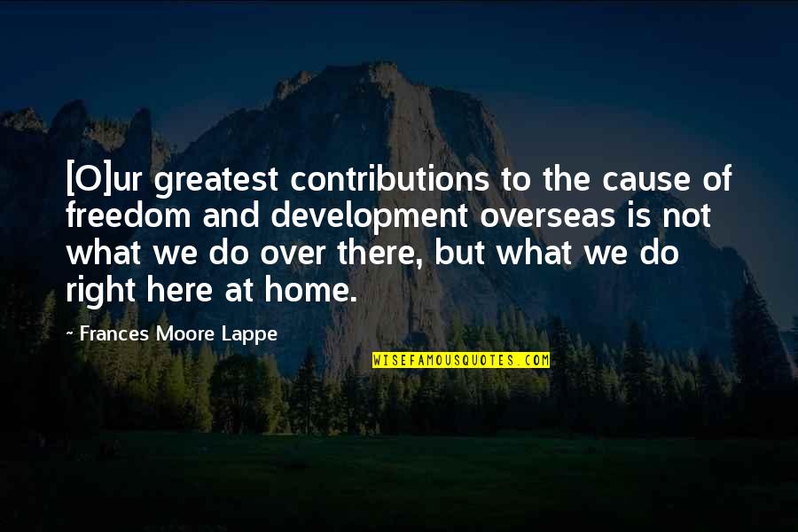 What Are Some Character Quotes By Frances Moore Lappe: [O]ur greatest contributions to the cause of freedom