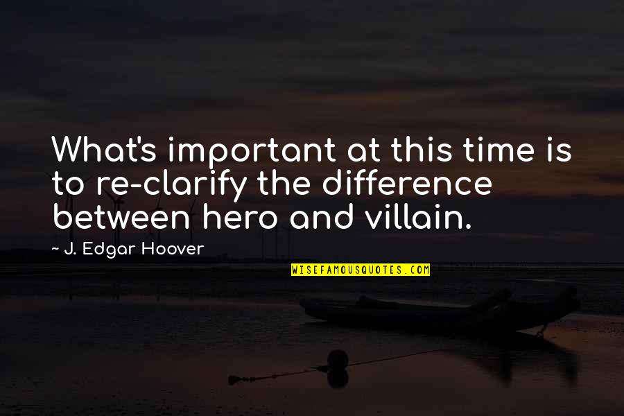 What Are Some Villain Quotes By J. Edgar Hoover: What's important at this time is to re-clarify
