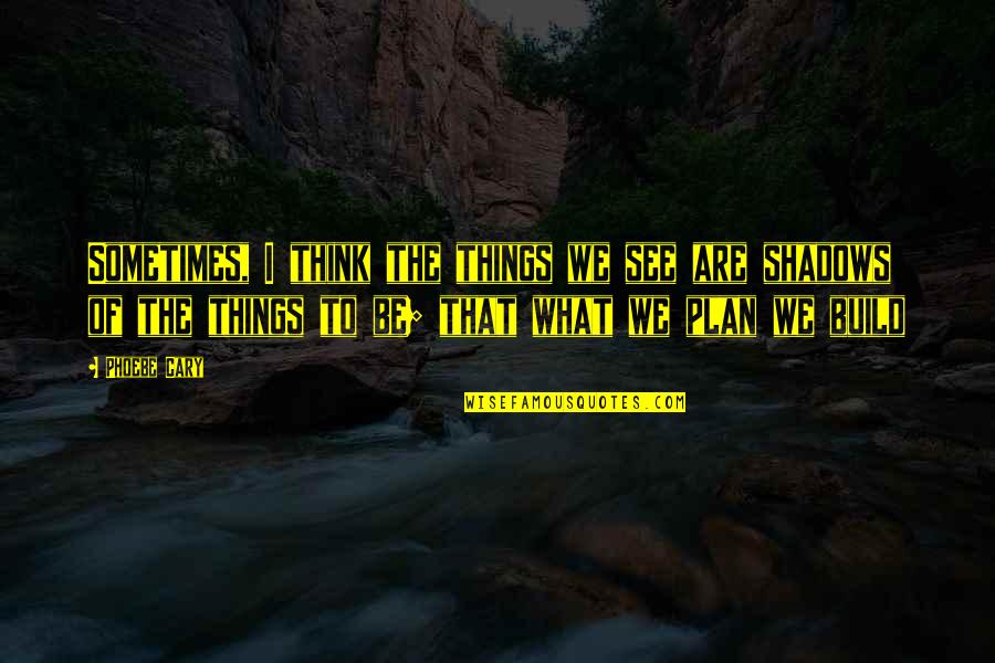 What Are The Wise Quotes By Phoebe Cary: Sometimes, I think the things we see are
