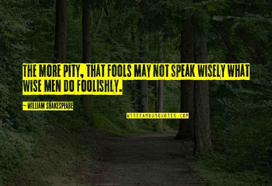 What Are The Wise Quotes By William Shakespeare: The more pity, that fools may not speak