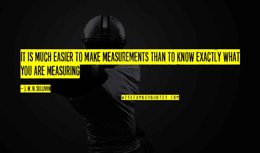 What Are You Quotes By J. W. N. Sullivan: It is much easier to make measurements than