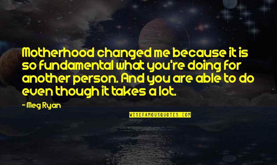 What Are You To Me Quotes By Meg Ryan: Motherhood changed me because it is so fundamental