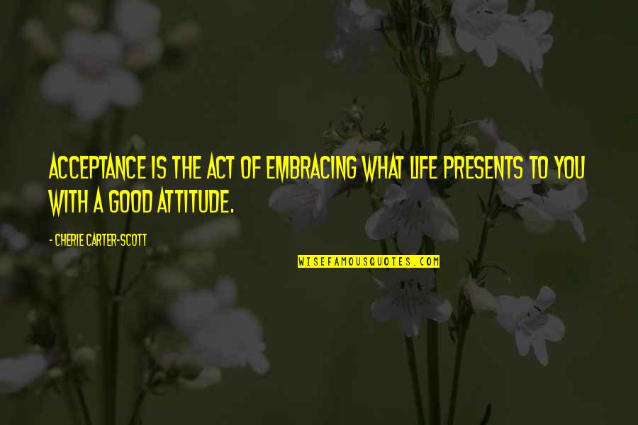 What Attitude Is Quotes By Cherie Carter-Scott: Acceptance is the act of embracing what life What Attitude Is Quotes By Cherie Carter-Scott: Acceptance is the act of embracing what life