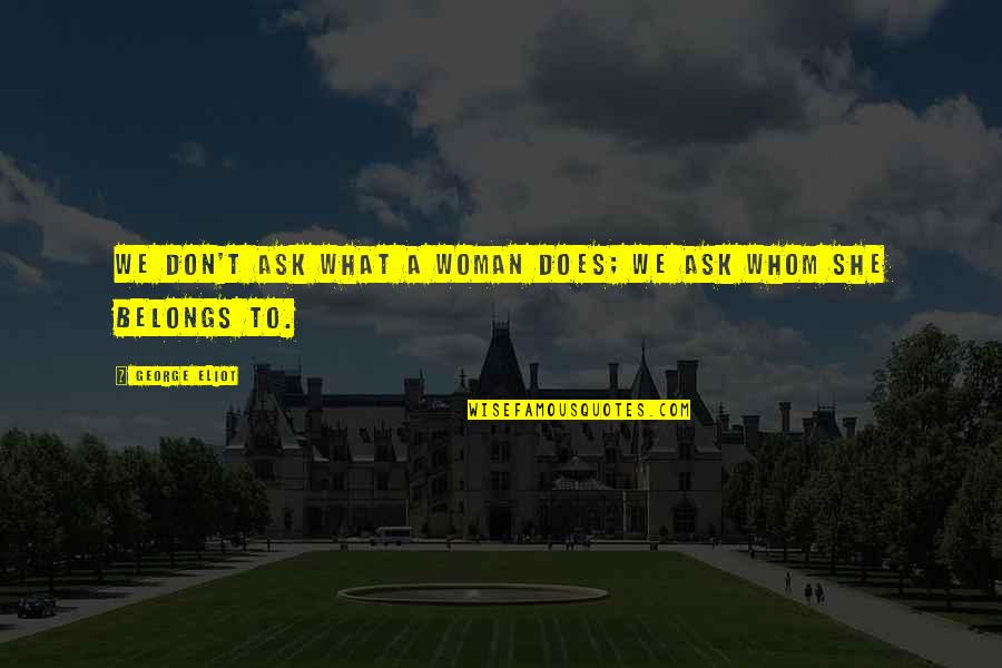What Belongs To You Quotes By George Eliot: We don't ask what a woman does; we What Belongs To You Quotes By George Eliot: We don't ask what a woman does; we