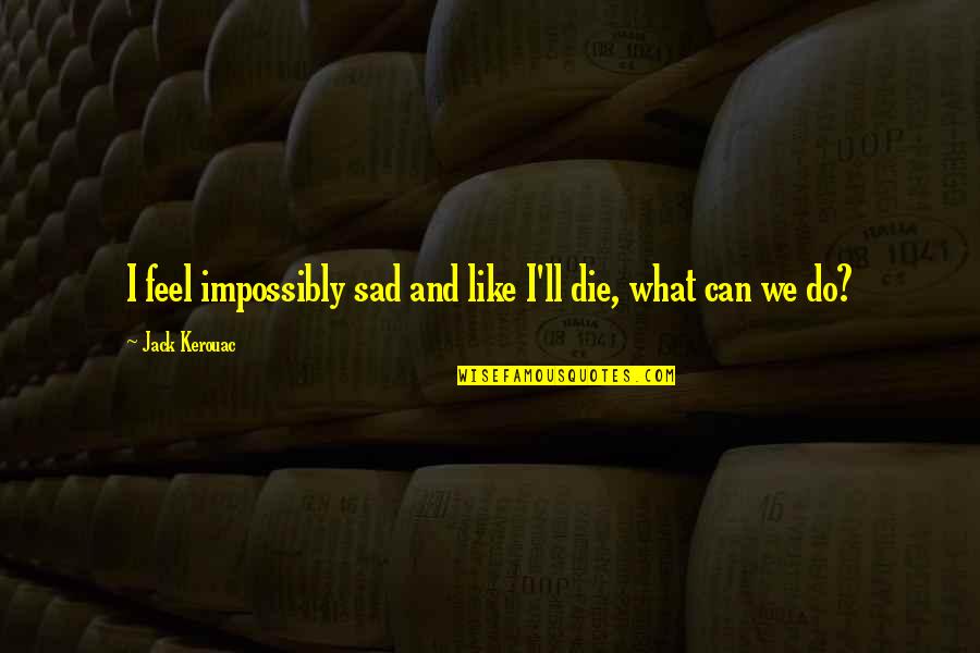 What Can We Do Quotes By Jack Kerouac: I feel impossibly sad and like I'll die,