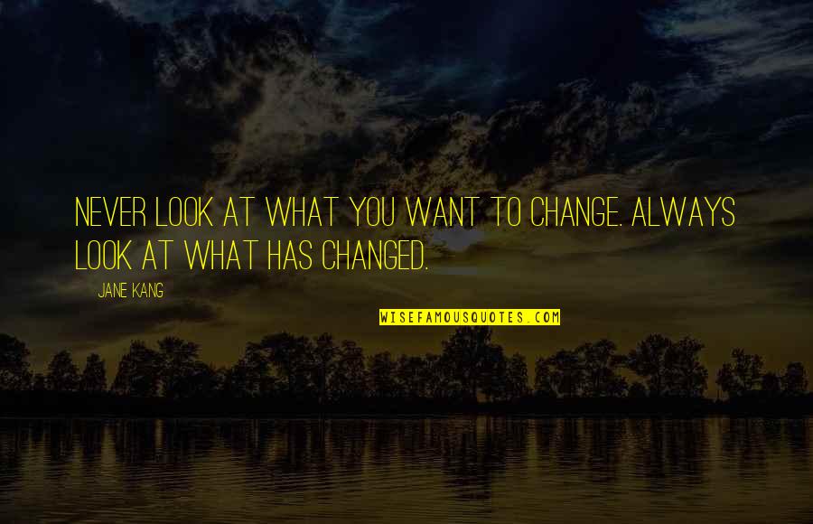 What Changed My Life Quotes By Jane Kang: Never look at what you want to change.